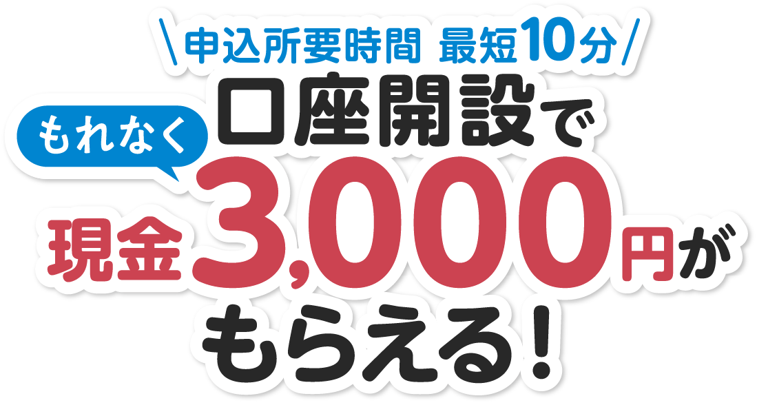 申込所要時間 最短10分　口座開設でもれなく現金3,000円がもらえる！