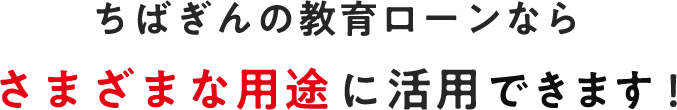 ちばぎんの教育ローンなら様々な用途に活用できます！