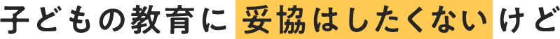 お金で妥協はしたくないからこそ