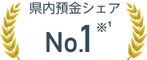 県内預金シェア No.1 ※1