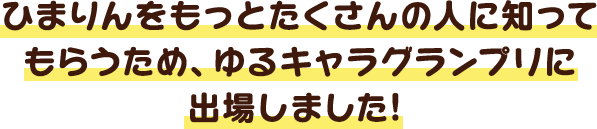 ひまりんをもっとたくさんの人に知ってもらうため、ゆるキャラグランプリに出場しました！