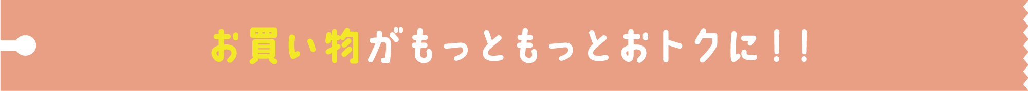 お買い物がもっともっとおトクに！！