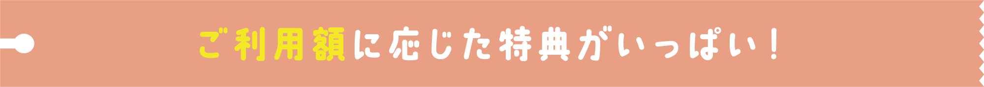 ご利用額に応じた特典がいっぱい！