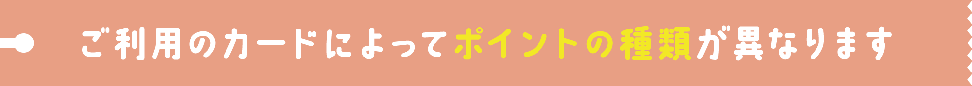 ご利用のカードによってポイントの種類が異なります