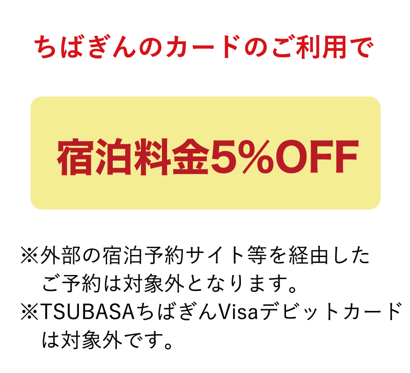 ちばぎんのカードのご利用で宿泊料金5％OFF※外部の宿泊予約サイト等を経由したご予約は対象外となります。※TSUBASAちばぎんVisaデビットカードは対象外です。