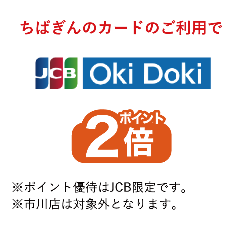 ちばぎんカードのご利用でポイントJCB・Oki Dokiポイント2倍※ポイント優待はJCB限定です。※市川店は対象外となります。