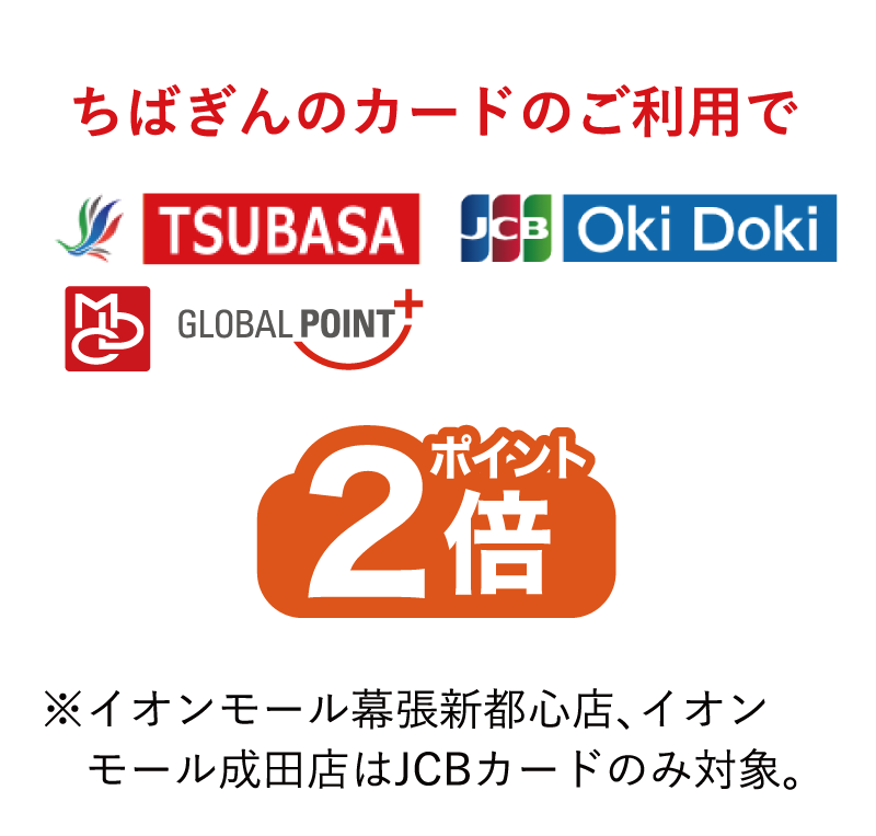 ちばぎんのカードのご利用でTSUBASA・JCB・Oki Dokiポイント・グローバルポイント2倍※イオンモール幕張新都心店、イオンモール成田店はJCBカードのみ対象。
