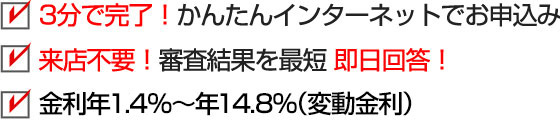 3分で完了！かんたんインターネットでお申込み 来店不要！審査結果を最短即日回答！ 金利年1.7％～年14.8％（変動金利）