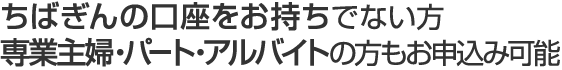 ちばぎんの口座をお持ちでない方 専業主婦・パート・アルバイトの方もお申込み可能