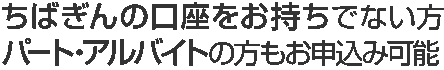 ちばぎんの口座をお持ちでない方 パート・アルバイトの方もお申込み可能