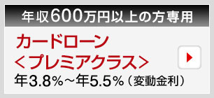 年収600万円以上の方専用 カードローン＜プレミアクラス＞ 年3.8％～年5.5％（変動金利）