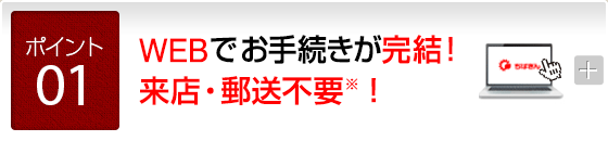 WEBでお手続きが完結！来店・郵送不要※！