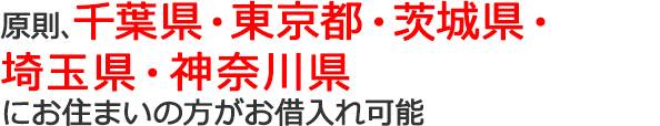 原則、千葉県・東京都・茨城県・埼玉県・神奈川県にお住まいの方がお借入れ可能