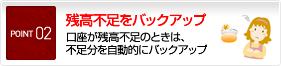 POINT2 残高不足をバックアップ 口座が残高不足のときは、不足分を自動的にバックアップ