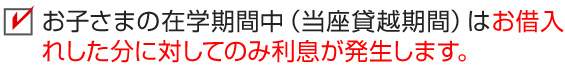 お子さまの在学期間中（当座貸越期間）はお借入れした分に対してのみ利息が発生します。