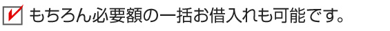 もちろん必要額の一括お借入れも可能です。