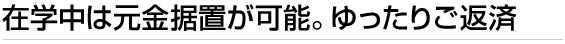 在学中は元金据置が可能。ゆったりご返済