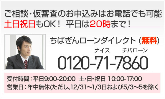 ご相談・仮審査のお申込みはお電話でも可能 土日祝日もOK！ 平日は20時まで！ちばぎんローンダイレクト（無料） 0120-71-7860