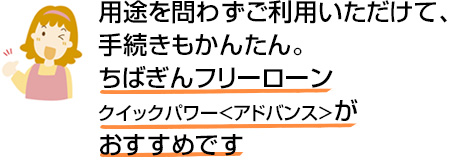 用途を問わずご利用いただけて、手続きもかんたん。ちばぎんフリーローンクイックパワー＜アドバンス＞がおすすめです