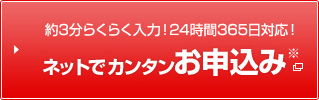 約3分でらくらく入力！24時間365日対応！ネットでカンタンお申込み※