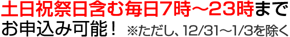 土日祝祭日含む毎日7時～23時までお申込み可能！※ただし、12／31～1／3を除く