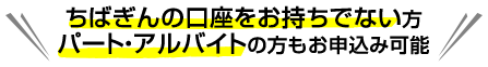 ちばぎんの口座をお持ちでない方 パート・アルバイトの方もお申込み可能