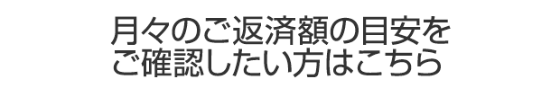 月々のご返済額の目安をご確認したい方はこちら