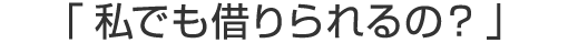 「私でも借りられるの？」