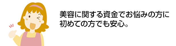 美容に関する資金でお悩みの方に　初めての方でも安心。約2週間でお借入れ可能※