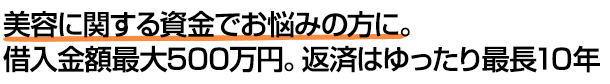 美容に関する資金でお悩みの方に。借入金額最大500万円。返済はゆったり最長10年