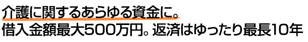 介護に関するあらゆる資金に。借入金額最大500万円。返済はゆったり最長10年