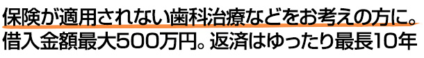 保険が適用されない歯科治療などをお考えの方に。借入金額最大500万円。返済はゆったり最長10年