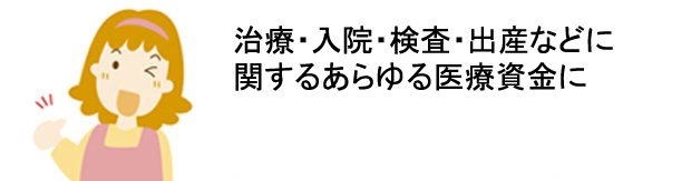 治療・入院・検査・出産などに関するあらゆる医療資金に　初めての方でも安心。約2週間でお借入れ可能※