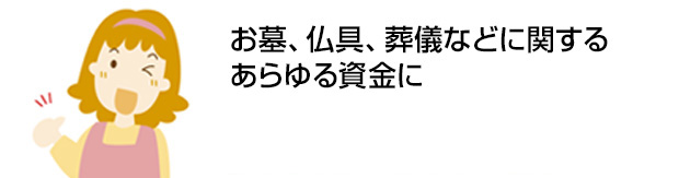 お墓、仏具、葬儀などに関するあらゆる資金に　初めての方でも安心。約2週間でお借入れ可能※