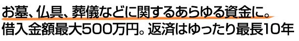 お墓、仏具、葬儀などに関するあらゆる資金に。借入金額最大500万円。返済はゆったり最長10年