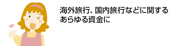 海外旅行、国内旅行などに関するあらゆる資金に　初めての方でも安心。約2週間でお借入れ可能※