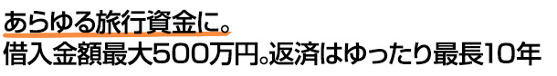 あらゆる旅行資金に。借入金額最大500万円。返済はゆったり最長10年