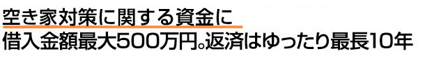 空き家対策に関する資金に。借入金額最大500万円。返済はゆったり最長10年