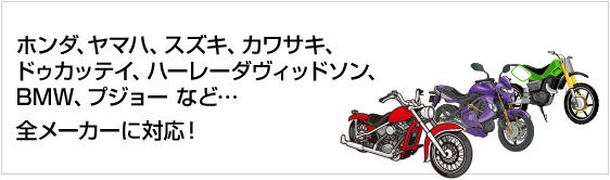 ホンダ、ヤマハ、スズキ、カワサキ、ドゥカッテイ、ハーレーダヴィッドソン、BMW、プジョーなど… 全メーカーに対応！