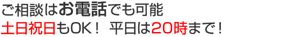 ご相談はお電話でも可能 土日祝日もOK！平日は20時まで！