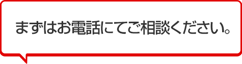 まずはお電話にてご相談ください。