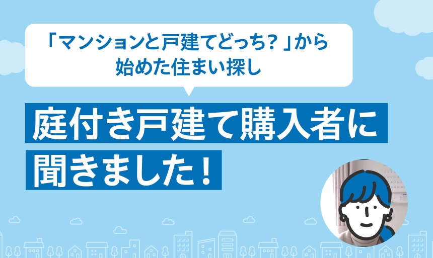 「我が家にはマンションと戸建てのどちらが最適？」そんな疑問からコンシェルジュに相談。トントン拍子で理想の物件と出合った戸建て購入者にインタビュー