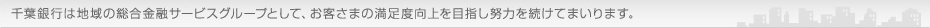 千葉銀行は地域の総合金融サービスグループとして、お客さまの満足度向上を目指し努力を続けてまいります。