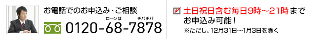 お電話でのお申込み・ご相談 0120-68-7878 土日祝日含む毎日7時～23時までお申込み可能！※ただし、12月31日～1月3日を除く