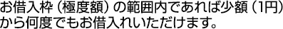 お借入枠（極度額）の範囲内であれば少額（1円）から何度でもお借入れいただけます。