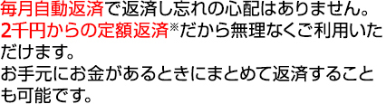 毎月自動返済で返済し忘れの心配はありません。1万円からの定額返済※だから無理なくご利用いただけます。お手元にお金があるときにまとめて返済することも可能です。