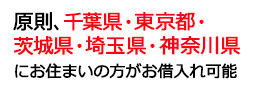 原則、千葉県・東京都・茨城県・埼玉県・神奈川県（横浜市・川崎市）にお住まいの方がお借入れ可能。