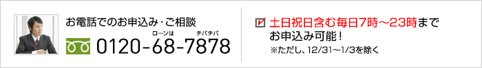 お電話でのお申込み・ご相談 0120-68-7878 土日祝日含む毎日7時～23時までお申込み可能！※ただし12/31～1/3を除く