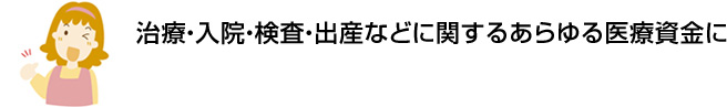 治療・入院・検査・出産などに関するあらゆる医療資金に 初めての方でも安心。約2週間でお借入れ可能※