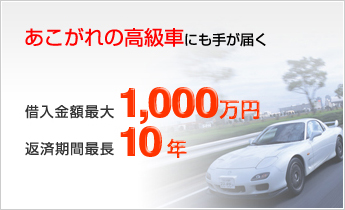 あこがれの高級車にも手が届く 借入金額最大 1,000万円 返済期間最長 10年